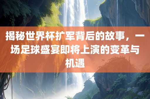 揭秘世界杯扩军背后的故事，一场足球盛宴即将上演的变革与机遇眉山市正发家政服务有限公司
