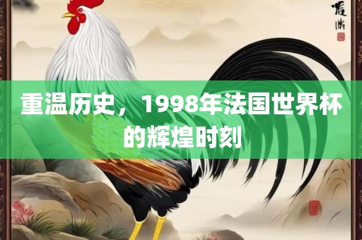 重温历史，1998年法国世界杯的辉煌时刻