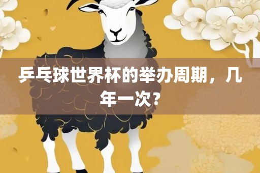乒乓球世界杯的举办周期，几年一眉山市正发家政服务有限公司次？