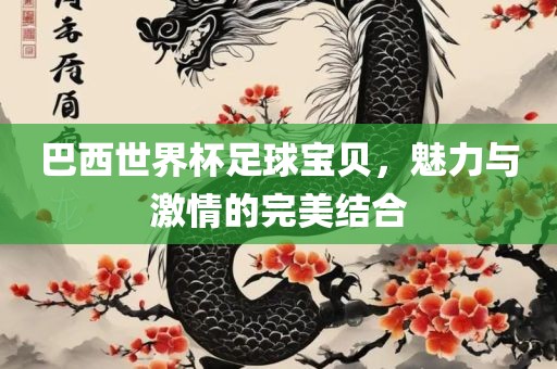 巴西世界杯足球宝贝，魅力与激情的完美结合