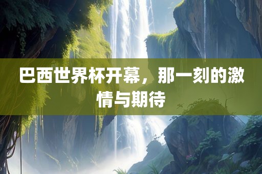 巴西世界杯开幕，那一刻的激情与期待