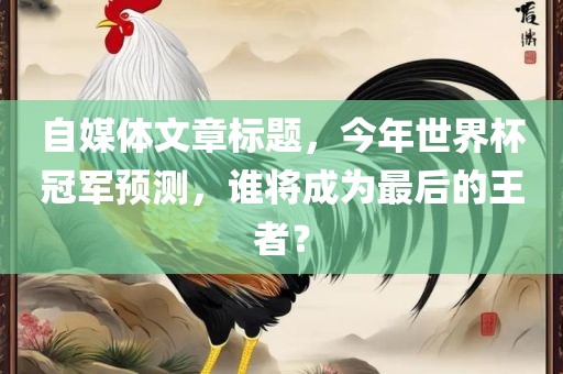 自媒体文章标题，今年世界杯冠军预测，谁将成为最后的王者？