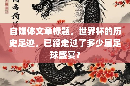 自媒体文章标题，世界杯的历史足迹，已经走过了多少届足球盛宴？眉山市正发家政服务有限公司