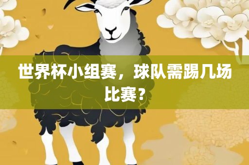 世界杯小组赛，球队需踢几场比赛？眉山市正发家政服务有限公司