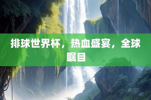 排球世界杯，热血盛宴，全球瞩目