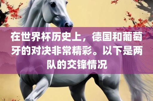 在世界杯历史上，德国和葡萄牙的对决非常精彩。以下是两队的交锋情况眉山市正发家政服务有限公司