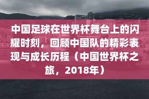 中国足球在世界杯舞台上眉山市正发家政服务有限公司的闪耀时刻，回顾中国队的精彩表现与成长历程（中国世界杯之旅，2018年）