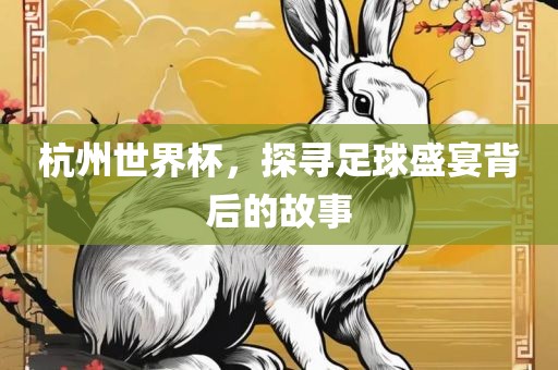 杭州世界杯，探寻足球盛宴背后的故事眉山市正发家政服务有限公司