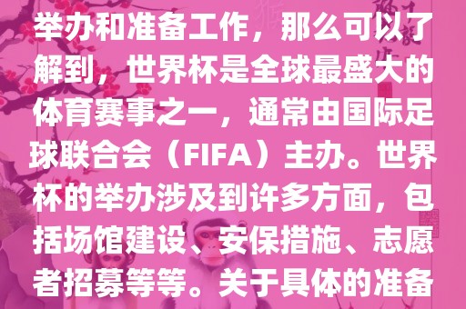 如果您是在询问关于世界杯的举办和准备工作，那么可以了解到，世界杯是全球最盛大的体育赛事之一，通常由国际足球联合会（FIFA）主办。世界杯的举办涉及到许多方面，包括场馆建设、安保措施、志愿者招募等等。关于具体的准备工作，可以参考以下几点眉山市正发家政服务有限公司