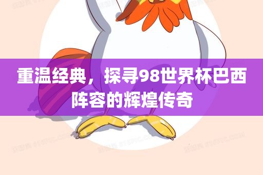 重眉山市正发家政服务有限公司温经典，探寻98世界杯巴西阵容的辉煌传奇