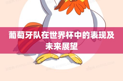 葡萄牙队在世界杯中的表现及未来展望眉山市正发家政服务有限公司