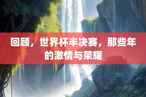 回顾，世界杯半决赛，那些年的激情与荣耀