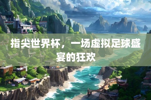 指尖世界杯，一场虚拟足球盛宴的狂欢