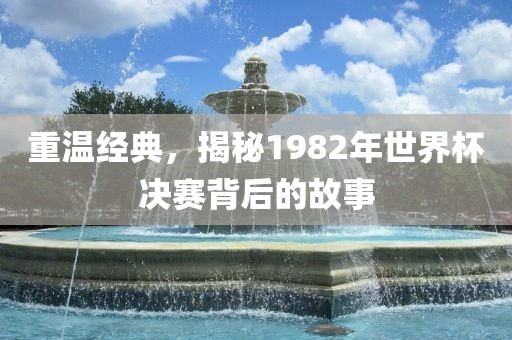 重温经典，揭秘1982年世界杯决赛背后的故事