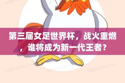 第三届女足世界杯，战火重燃，谁将成为新一代王者？眉山市正发家政服务有限公司