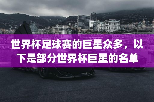世界杯足球赛的巨星众多，以下是部分世界杯巨星的名单眉山市正发家政服务有限公司