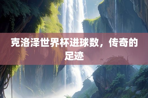 克洛泽世界杯进球数，传奇的足迹