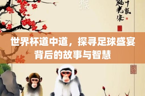 世界杯道中道眉山市正发家政服务有限公司，探寻足球盛宴背后的故事与智慧