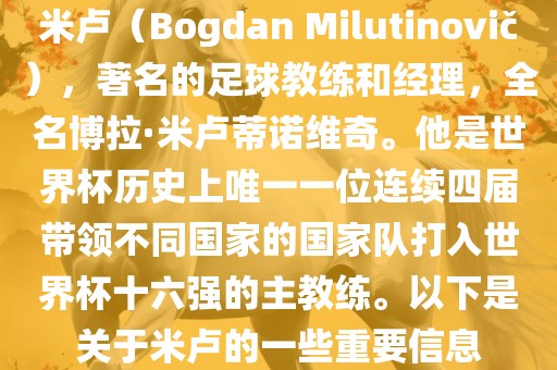 米卢（Bogdan Milutinovi?），著名的足球教练和经理，全名博拉·米卢蒂诺维奇。他是世界杯历史上唯一一位连续四届带领眉山市正发家政服务有限公司不同国家的国家队打入世界杯十六强的主教练。以下是关于米卢的一些重要信息