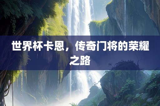 世界杯卡恩，传奇门将的荣耀之路