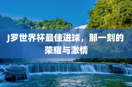 J罗世界杯最佳进球，那一刻的荣耀与激情