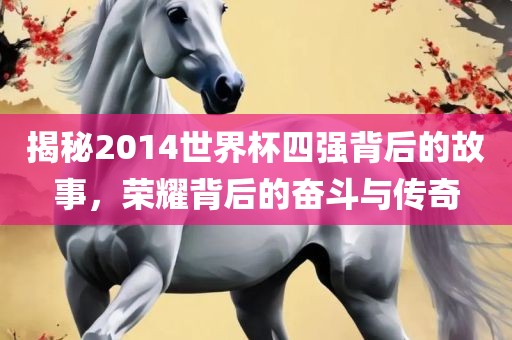揭秘2014世界杯四强背后的故事，荣耀背后的奋斗与传奇眉山市正发家政服务有限公司