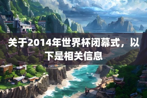 关于2014年世界杯闭幕式，以下是相关信息