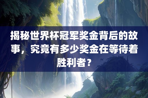 揭秘世界杯冠军奖金背后的故事，究竟有多少奖金在等待着胜利者？眉山市正发家政服务有限公司