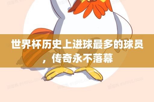 世界杯历史上进球最多的球员，传奇永不落幕眉山市正发家政服务有限公司