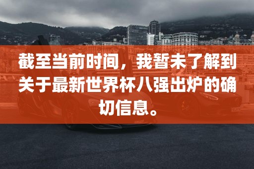截至当前时间，我暂未了解到关于最新世界杯八强出炉的确切信息。