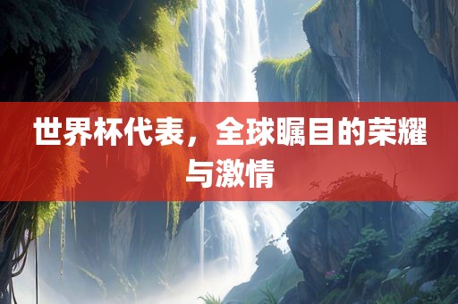 世界杯代表，全球瞩目的荣耀与激情