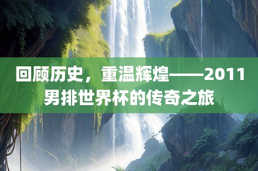 回顾历史，重温辉煌——2011男排世界杯的传奇之旅