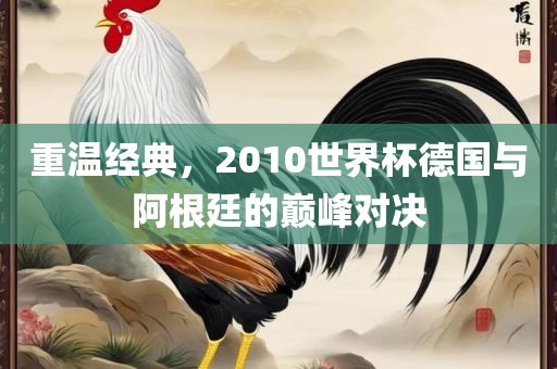 重温经典，2010世界杯德国与阿根廷的巅峰对决