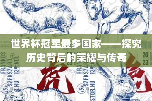 世界杯冠军最多国家——探究历史背后的荣耀与传奇眉山市正发家政服务有限公司