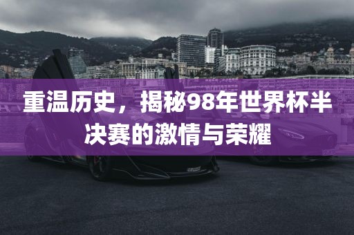 重温历史，揭秘98年世界杯半决赛的激情与荣耀