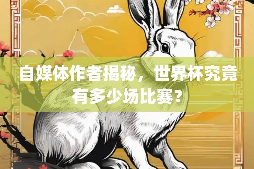 自媒体作者揭秘，世界杯究竟有多少场比赛？眉山市正发家政服务有限公司