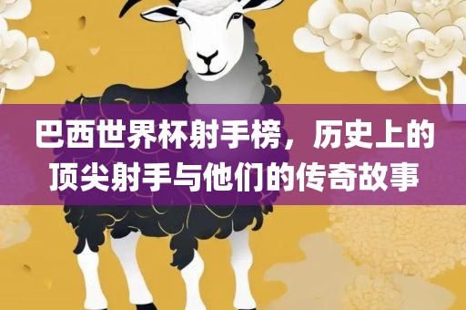 巴西世界杯射手榜，历史上的顶尖射手与他们的传奇故事