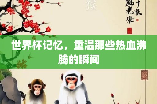 世界杯记忆，重温那些热血沸腾的瞬间