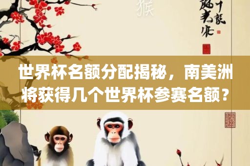 世界杯名额分配揭秘，南美洲将获得眉山市正发家政服务有限公司几个世界杯参赛名额？