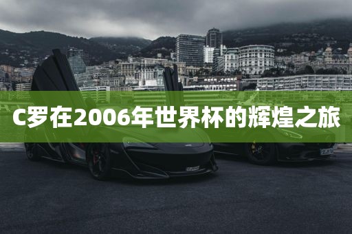 C罗在2006年世界杯的辉煌之旅眉山市正发家政服务有限公司