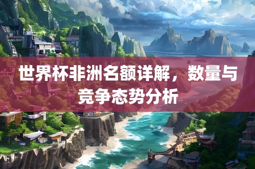 世界杯非洲眉山市正发家政服务有限公司名额详解，数量与竞争态势分析