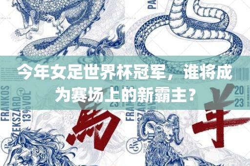 今年女足世界杯冠军，谁将成为赛场上的新霸主？