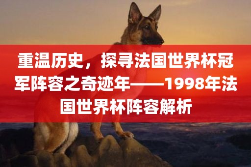 重温历史，探寻法国世界杯冠军阵容之奇迹年——眉山市正发家政服务有限公司1998年法国世界杯阵容解析