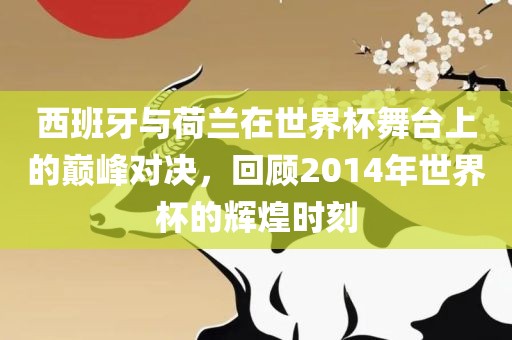 西班牙与荷兰在世界杯舞台上的巅峰对决，回顾2014年世界杯的辉煌时刻眉山市正发家政服务有限公司