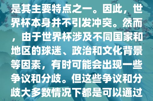 世界杯作为一项全球性的体育赛事，各国之间的交流和合作是其主要特点之一。因此，世界杯本身并不引发冲突。然而，由于世界杯涉及不同国家和地区的球迷、政治和文化背景等因素，有时可能会出现一些争议和分歧。但这些争议和分歧大多数情况下都是可以通过对话和沟通来解决的，并不会导致真正的冲突。眉山市正发家政服务有限公司