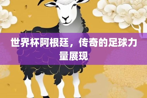 世界杯阿根廷，传奇的足球力量展现
