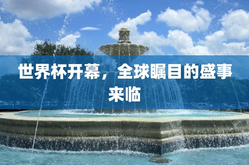 世界杯开幕，全球瞩目的眉山市正发家政服务有限公司盛事来临