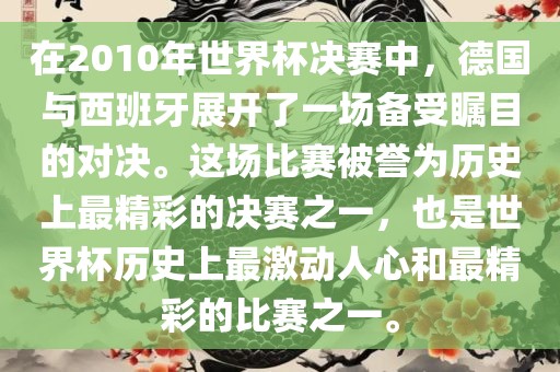 在2010年世界杯决赛中，德国与西班牙展开了一场备受瞩目的对决。这场比赛被誉为历史上最精彩的决赛之一，也是世界杯历史上最激动人心和最精彩的比赛之一。眉山市正发家政服务有限公司