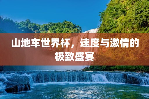 山地车世界杯，速度与激情的极致盛宴