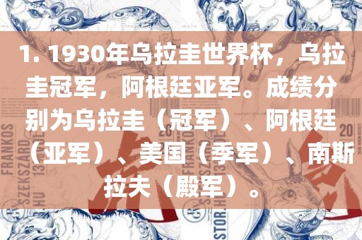 1. 1930年乌拉圭世界杯，乌拉圭冠军，阿根廷亚军。成绩分别为乌拉圭（冠军）、阿根廷（亚军）、美国（季军）、南斯拉夫（殿军）。